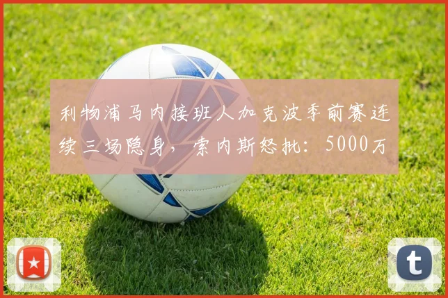 利物浦马内接班人加克波季前赛连续三场隐身,索内斯怒批:5000万打水漂