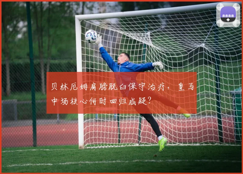 贝林厄姆肩膀脱臼保守治疗，皇马中场核心何时回归成疑？