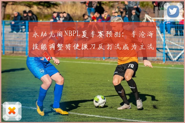 永劫无间NBPL夏季赛预测:季沧海技能调整将使振刀反打流成为主流