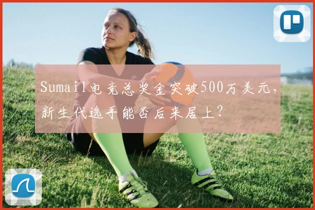 Sumail电竞总奖金突破500万美元,新生代选手能否后来居上?
