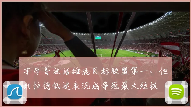 字母哥放话雄鹿目标联盟第一，但利拉德低迷表现成争冠最大短板