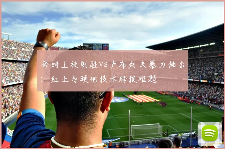 蒂姆上旋制胜vs卢布列夫暴力抽击：红土与硬地技术转换难题