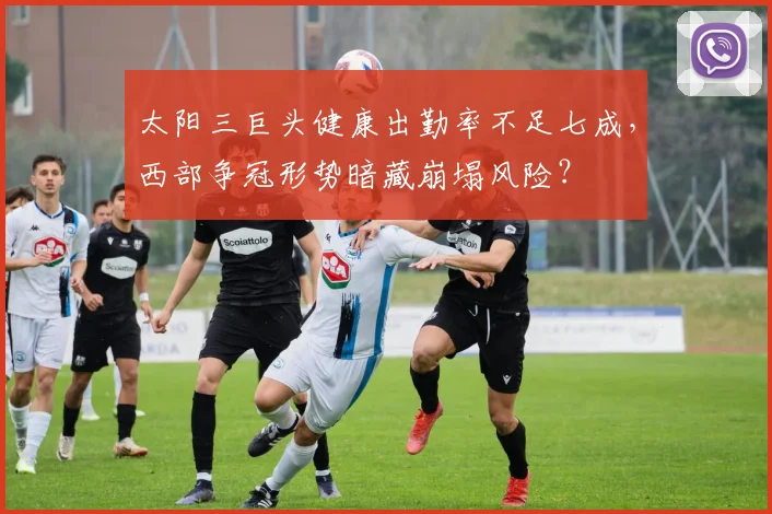 太阳三巨头健康出勤率不足七成，西部争冠形势暗藏崩塌风险？
