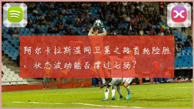 阿尔卡拉斯温网卫冕之路首轮险胜,状态波动能否撑过七场?