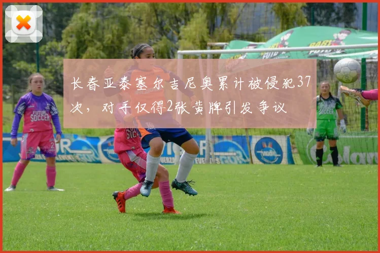 长春亚泰塞尔吉尼奥累计被侵犯37次，对手仅得2张黄牌引发争议